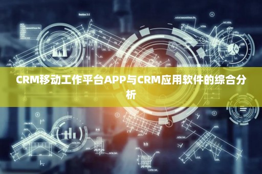 CRM移动工作平台APP与CRM应用软件的综合分析