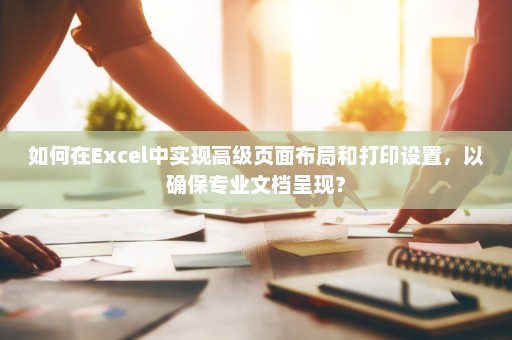 如何在Excel中实现高级页面布局和打印设置，以确保专业文档呈现？