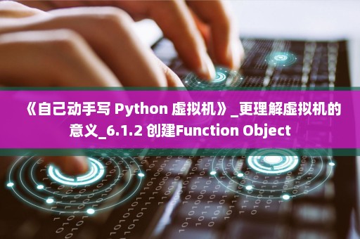 《自己动手写 Python 虚拟机》_更理解虚拟机的意义_6.1.2 创建Function Object