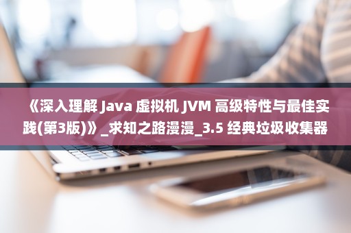 《深入理解 Java 虚拟机 JVM 高级特性与最佳实践(第3版)》_求知之路漫漫_3.5 经典垃圾收集器