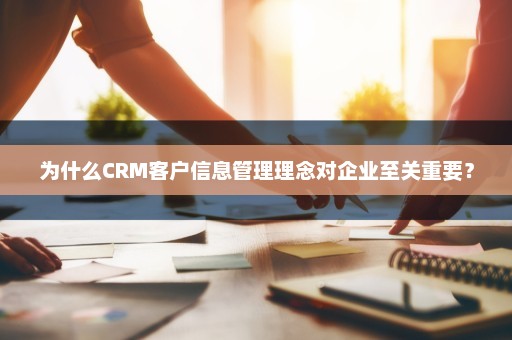 为什么CRM客户信息管理理念对企业至关重要？