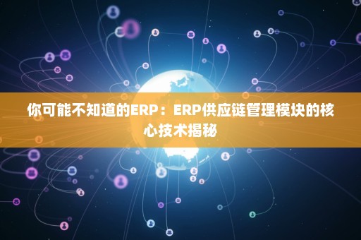 你可能不知道的ERP：ERP供应链管理模块的核心技术揭秘