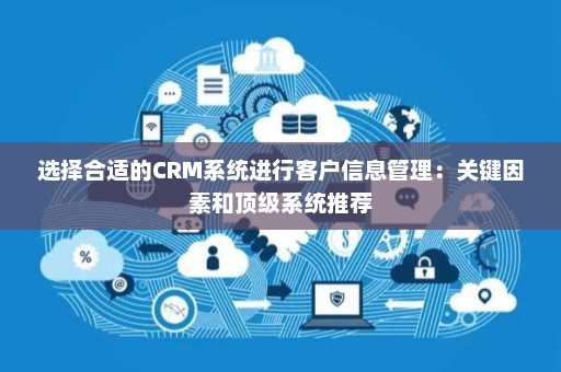 选择合适的CRM系统进行客户信息管理：关键因素和顶级系统推荐