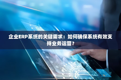 企业ERP系统的关键需求：如何确保系统有效支持业务运营？