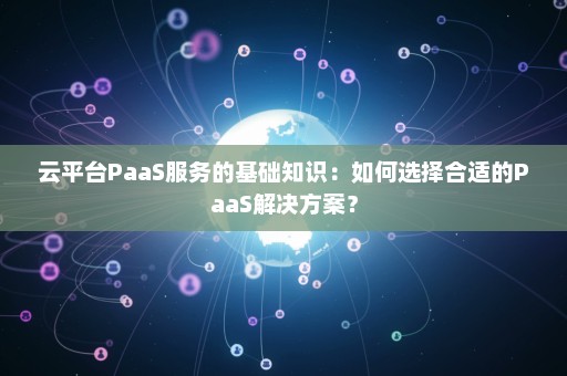 云平台PaaS服务的基础知识：如何选择合适的PaaS解决方案？