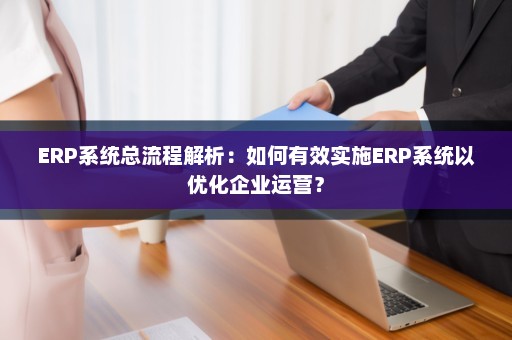 ERP系统总流程解析：如何有效实施ERP系统以优化企业运营？