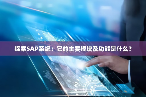 探索SAP系统：它的主要模块及功能是什么？