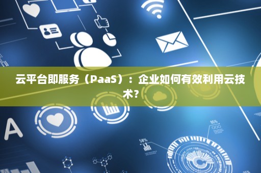 云平台即服务（PaaS）：企业如何有效利用云技术？