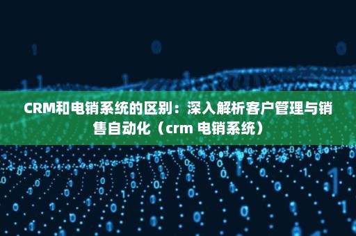 CRM和电销系统的区别：深入解析客户管理与销售自动化（crm 电销系统）