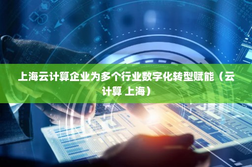 上海云计算企业为多个行业数字化转型赋能（云计算 上海）