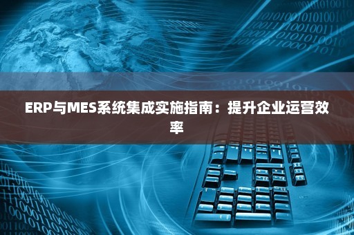 ERP与MES系统集成实施指南：提升企业运营效率