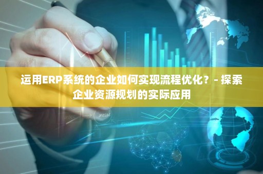 运用ERP系统的企业如何实现流程优化？- 探索企业资源规划的实际应用