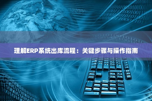 理解ERP系统出库流程：关键步骤与操作指南