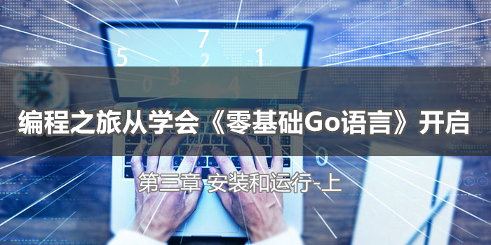 编程之旅从学会《零基础Go语言》开启_第三章_安装和运行_上